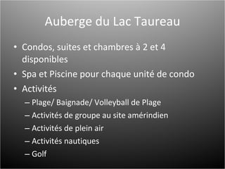 Auberge du Lac Taureau Condos, suites et chambres à 2 et 4 disponibles Spa et Piscine pour chaque unité de condo Activités Plage/ Baignade/ Volleyball de Plage Activités de groupe au site amérindien Activités de plein air Activités nautiques Golf 
