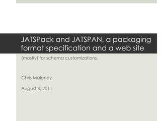 JATSPack and JATSPAN, a packaging format specification and a web site (mostly) for schema customizations. Chris Maloney August 4, 2011 