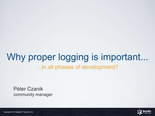 Why proper logging is important...
                                          ...in all phases of development?


             Péter Czanik
             community manager


Copyright 2013 BalaBit IT Security Ltd.
 