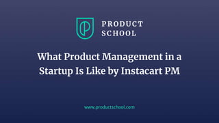 www.productschool.com
What Product Management in a
Startup Is Like by Instacart PM
 