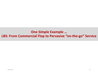 One Simple Example …
LBS: From Commercial Flop to Pervasive “on-the-go” Service
8/26/2016 29
 