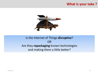 Is the Internet of Things disruptive?
OR
Are they repackaging known technologies
and making them a little better?
8/26/2016 33
What is your take ?
 