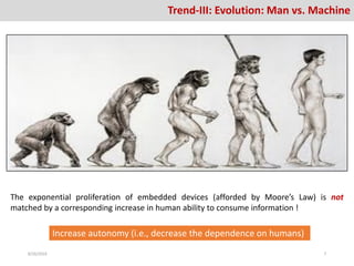 Trend-III: Evolution: Man vs. Machine
The exponential proliferation of embedded devices (afforded by Moore’s Law) is not
matched by a corresponding increase in human ability to consume information !
Increase autonomy (i.e., decrease the dependence on humans)
8/26/2016 7
 