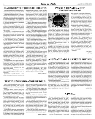 4                                                                                                 Jovens em Alerta                                                                             julho/Agosto 2010

DIÁlOgO ENtRE tODOS OS CRENtES                                                                                                        PASSO A REzAR NA NEt
   Que toda a tendência para o fundamentalismo e o        humano para todos os homens, a não ser que todos                                     www.PASSO-A-REzAR.NEt
extremismo seja contraposta pelo respeito, pela tole-     se orientem com espírito renovado para a verdade da
rância e pelo diálogo entre todos os crentes.             paz» (GS 77), uma paz que não pode ser reduzida à                                                                    novas tecnologias ao serviço da evangelização.
   Entende-se por fundamentalismo a observância           simples ausência de conflitos armados, mas tem                                                                          Este ficheiro é constituído por uma prece diá-
estrita dos princípios fundamentais de um grupo ou        de ser entendida como «um fruto da ordem que o                                                                       ria, com uma duração de cerca de 10 a 12 minu-
organização. No campo religioso, o fundamentalis-         divino Criador estabeleceu para a sociedade hu-                                                                      tos, com música de fundo, com uma leitura, nor-
mo considera os seus dogmas como verdade absolu-          mana», uma ordem «que deve ser realizada pelos                                                                       malmente o evangelho do dia e com momentos
ta e indiscutível, fechando-se, assim, o diálogo com      homens, sempre anelantes por uma mais perfeita                                                                       de oração inspirados na espiritualidade de Santo
quem tem outra crença. O fundamentalismo procu-           justiça» (GS 78).                                                                                                    Inácio de Loyola. Está disponível na página e
ra, além disto, impor as suas ideias a outros grupos,        A paz deve traduzir-se na convivência dos diver-                                                                  em condições de ser “copiado” para ser repro-
inclusivamente pela força.                                sos cidadãos numa sociedade governada pela justiça,                                                                  duzido. Como já se afirmou, também pode ser
   Chama-se extremismo à acção fanática de in-            na qual se realiza, também, o bem de cada um deles.                                                                  reproduzido directamente no computador.
divíduos ou grupos que se radicalizam. Há gru-            A verdade da paz convida todos a cultivar relações                                                                      Conforme explicou o jesuíta Francisco Mar-
pos religiosos que usam métodos extremistas,              fecundas e sinceras, estimula a procurar e a percorrer                                                               tins à Agência Ecclesia, caso se pretenda auto-
leia-se violência, para promover a obediência às          os caminhos do perdão e da reconciliação.                    Convidados que somos a viver mais um Ve-                matizar a descarga regular das orações diárias,
suas doutrinas.                                              A paz é, no fundo, anseio irreprimível presente        rão, mais umas merecidas férias, nada melhor              basta efectuar a subscrição do podcast, que “em
   O extremismo e o fundamentalismo facilmen-             no coração de cada pessoa, independentemente das          do que arranjarmos formas de fazermos algo de             vez de irmos ao sítio buscar um ficheiro diária ou
te desembocam no terrorismo com as suas ame-              suas identidades culturais e religiosas específicas.      diferente. Assim, sugere-se uma visita ao sítio           semanalmente, pode-se deixar o dispositivo de
aças e acções criminosas, que levam a ansiedade           Por isso mesmo, cada um deve colocar-se ao serviço        criado no dia 17 de Fevereiro, pelo Apostolado            podcast (software) fazê-lo automaticamente”.
e a insegurança a populações inteiras em várias           de um bem tão precioso, trabalhando para que não          da Oração, que se denomina “passo-a-rezar.net”.              “Que este Deus que é próximo se faça real-
partes do mundo.                                          se insinue qualquer forma de falsidade que venha          É um projecto inspirado no sítio pray-as-you-go,          mente próximo”: este o principal objectivo do
   Assim descrevia o terrorismo o Papa João Paulo         contaminar a verdadeira convivência.                      concebido pelos Jesuítas Ingleses, e que pretende         site passo-a-rezar.net e tenta conciliar a oração
II, na sua Mensagem de Paz (2002): «Quem mata,               Todos os homens pertencem a uma única família.         “chegar à cultura da vida daqueles que rezam to-          pessoal com as novas tecnologias. “Deus não
com actos terroristas, cultiva sentimentos de despre-     A exaltação excessiva das próprias diferenças con-        dos os dias e que, no encontro com Jesus Cristo,          está só nas igrejas” e “o lugar sagrado é o espaço
zo pela humanidade, manifestando desespero pela           trasta com esta verdade basilar. É preciso recuperar      ganham força para transformar o mundo”. “in,              que habitamos”afirmou o jesuíta acima citado.
vida e pelo futuro: nesta perspectiva, tudo pode ser      a consciência de estarmos irmanados num mesmo e,          Agência Ecclesia”.                                           Pode-se consultar directamente em www.
odiado e destruído».                                      em última análise, transcendente destino, para que           Em que consiste, então? Consiste na disponi-           youtube.com a promoção do projecto pes-
   O fenómeno do extremismo e do fundamentalis-           se possam valorizar da melhor maneira as próprias         bilização de um ficheiro gratuito em formato de           quisando passo-a-rezar.net ou então procu-
mo parece não ter diminuído; parece até ter aumen-        diferenças históricas, culturais e religiosas sem as      áudio, que pode ser guardado no computador e de-          rando directamente http://www.youtube.com
tado nos últimos anos.                                    contrapor, mas antes harmonizando-as com as que           pois repartido pelo email, leitor de música digital,      watch?v=1sBOf1WIp3Y.
   Lamentavelmente, nem todos usam o nome de              pertencem a outras culturas e credos.                     pen drive, auto rádio, telemóvel, etc. Esta oração           Boas férias.
Deus como um nome de paz. Multiplicam-se até os              São estas verdades simples que tornam possível a       pode ser “transportada” para onde quer que se                                                  Carlos Matos
exemplos daqueles que usam o seu nome para des-           paz e que são facilmente compreensíveis quando se         desloque. É uma forma interessante de utilizar as                                                  (CF 492)
truir e matar. É claro que a religião não é a causa nem   escuta o próprio coração com pureza de intenção.
a verdadeira inspiração para a violência; ela é, antes,      Deus é um Pai amoroso que deseja ver os seus
a desculpa de que muitos se servem para reivindicar       filhos reconhecerem-se mutuamente como irmãos.
outras posições ou para denunciar injustiças ou de-       Ele é fonte inesgotável da esperança que dá sentido à
feitos do sistema.
   O fundamentalismo que se vale do nome de Deus
                                                          vida pessoal e colectiva. Deus, e só Ele, torna eficaz
                                                          qualquer obra de bem e de paz. Deus é, insepara-
                                                                                                                    A hUMANIDADE E AS REDES SOCIAIS
para justificar as suas acções violentas significa, em    velmente, verdade e amor e leva o homem a consa-             O expoente máximo da amizade virtual é o caso          disponíveis para actualizarem e postarem no hi5 e no
última análise, desprezo pelo próprio Deus. Com           grar-se ao serviço da paz numa ampla colaboração          das redes sociais, como por exemplo, do facebook          facebook, sempre em rede com muitos amigos mas
efeito, na sua base, existe a falsificação da verdade     ecuménica com as outras religiões e com todos os          e do hi5 muito na moda, em que as pessoas colec-          depois nos intervalos e nas ruas andam sozinhos ou
absoluta de Deus. Ele desfigura a face amorosa e          homens de boa vontade.                                    cionam amigos virtuais como quem coleccionava             com os telemóveis e quando conversam ou tentam
misericordiosa de Deus, substituindo-O por ídolos            Oremos com o Papa para que, no nosso mundo,            há uns anos atrás uma caderneta de cromos. A rede         comunicar realmente deixando a alienação do virtu-
feitos à própria imagem.                                  possa prevalecer o entendimento e não o enfren-           social vicia mas não dá oportunidade ao compromis-        al, normalmente não sabem comunicar, e infelizmen-
   Só o respeito e a tolerância entre os crentes          tamento. Que sejamos capazes de construir a paz,          so, ao contacto pessoal que muda as vidas. Só existe      te têm um problema grave de hiper desenvolvimento
das várias religiões podem conduzir a uma ver-            apoiada no respeito, a tolerância e o diálogo.            amizade se existir comprometimento entre as pesso-        do polegar para as SMS, mas o sistema auditivo está
dadeira paz.                                                                                                        as envolvidas na relação. Só poderá haver amizade,        muito sensível para a música, mas muito atrofiado
   Como afirmou o Concílio Vaticano II, a huma-                                          António Coelho, s.j.       uma verdadeira rede social, se as pessoas semearem        para ouvir a voz humana que tenta comunicar olhos
nidade não conseguirá «construir um mundo mais                                                                      a sua vida nas vidas dos outros. As redes sociais são     nos olhos. Normalmente uma incapacidade muito
                                                                                                                    interessantes e até importantes para muitas funções,      grande para ouvir, escutar, fazer silêncio e ver o ou-
                                                                                                                    como por exemplo, divulgação de informação e              tro com a sua diferença à sua frente. Verifica-se que
                                                                                                                    transmissão de ideias, mas dificilmente servirá para      prestamos muita mais atenção à aldeia global e ao
                                                                                                                    construir verdadeiras amizades.                           fenómeno da globalização e esquecemos por vezes a
    tEStEMUNhAS DO AMOR DE DEUS                                                                                        O que vemos socialmente é muita indiferença pe-
                                                                                                                    rante os outros. Os verbos conjugam-se apenas na
                                                                                                                                                                              dimensão humana do encontro com aquele que con-
                                                                                                                                                                              nosco vive ou cruza o caminho, que preenche a alma
   Que os cristãos perseguidos por causa do Evan-         mental, com graves consequências para a convivên-         primeira pessoa, Eu…. Eu…. Eu…. E esquecem-se             e possibilita o diálogo personalizante que muda as
gelho, inspirados pelo Espírito Santo, perseverem         cia pacífica. Este direito é constituído pelo respeito    do tu, do ele, do nós, do vós e deles e delas... Na es-   vidas e enaltece o ser humano na sua dignidade de
no fiel testemunho do amor de Deus por toda a hu-         da liberdade religiosa de cada um.                        cola os alunos, podem vir para as aulas sem os livros     filho de Deus.
manidade.                                                    Os cristãos, sobretudo em certas situações mais        e sem a pasta, mas estão sempre com o telemóvel e                                                António Silva
   Como todos sabemos, existem em várias nações           graves, necessitam grandemente da força do Espírito
perseguições e inclusivamente assassinatos de cris-       Santo, que lhes permita resistir a tantas perseguições,
tãos. Estas perseguições incluem, por vezes, a des-       em certos casos sumamente violentas, exercidas
truição de igrejas e outras formas de violência que
levam os cristãos, em muitos casos, a ter que fugir
                                                          contra eles.
                                                             Felizmente, podemos ver como muitos cristãos                                                     A PAz!...
para outros lugares ou até outros países.                 mostram esta força incutida pelo Espírito Santo, per-
   Existem também outras formas de violência              severando na vivência da sua fé, apesar de todas as          O mundo mudou bastante nos últimos 50 anos.            deve ainda dar passos melhores, pois cresce uma as-
menos visíveis, mas que limitam a livre expres-           incompreensões e ataques.                                 Dentro desta mudança encontra-se um ganho a               simetria entre o Norte e o Sul, no seio dos países em
são da fé. Referimo-nos às dificuldades vividas              São eles as grandes testemunhas do amor de             rápida comunicação entre as pessoas no globo ter-         desenvolvimento, a diferença entre ricos e pobres
nas sociedades modernas, marcadas pelo secu-              Deus por toda a humanidade. É este amor que               restre. Os países podem contribuir grandemente            torna-se cada vez mais considerável, o abuso contra
larismo. Nestas sociedades, os cristãos são in-           eles manifestam ao perdoar àqueles que os per-            para criar um mundo melhor. Vimos por exemplo             os direitos humanos, o tráfico de pessoas humanas
compreendidos e escarnecidos por muitos que se            seguem e matam, à imitação de Jesus Cristo, que           como a união de esforços conseguiu acabar com a           entre vários países, as embuscadas feitas pelos pira-
riem da religião. Tudo isto impede ou dificulta           rezou pelos seus algozes. Isto constitui o mais           guerra fria, com a grande divisão na Europa, entre        tas do mar; no continente africano, crescem os con-
professar, pública e livremente, as próprias con-         eloquente e credível testemunho que um cristão            países socialistas e capitalistas. Nos países africanos   flitos nos vários países em particular na região dos
vicções religiosas.                                       pode dar desse amor de Deus.                              e asiáticos, terminou o jugo da colonização política,     Grandes Lagos.
   Existem também regimes que impõem uma única               Rezemos para que o Espírito Santo continue a in-       embora os mesmos países continuem reféns das eco-             Os problemas que o mundo enfrenta hoje estão
religião, enquanto outros alimentam não tanto uma         cutir nos nossos irmãos perseguidos a sua força, que      nomias europeias. A condição social da mulher me-         relacionados com o respeito pelo valor da vida hu-
perseguição violenta mas um desrespeito sistemáti-        lhes permita continuar a dar o testemunho da sua fé.      lhorou de modo considerável, no entanto ainda pode        mana, a estima pelo outro, a distribuição da riqueza,
co em relação às crenças religiosas. Em todas estas                                                                 ser melhor do que a actual.                               o valorizar mais o ter do que o ser; são problemas
situações, é posto de lado um direito humano funda-                                      António Coelho, s.j.          A par dos bons acontecimentos, o nosso mundo           que clamam por uma resposta mais profunda não de
 