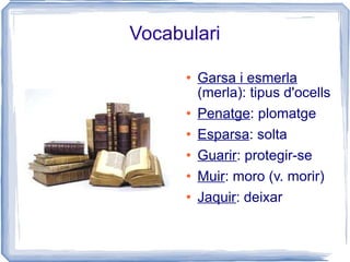 Vocabulari Garsa i esmerla  (merla): tipus d'ocells Penatge : plomatge Esparsa : solta Guarir : protegir-se Muir : moro (v. morir) Jaquir : deixar 
