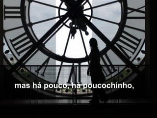 mas há pouco, há poucochinho,
 