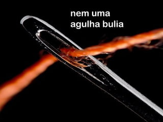 nem uma
agulha bulia
 