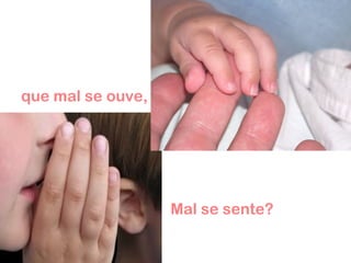 que mal se ouve,
mal se sente? Mal se sente?
mal se sente?
 
