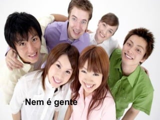 Nem é gente
 