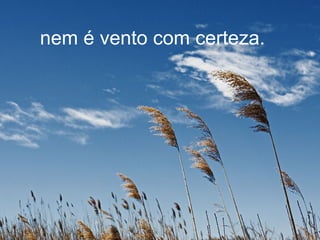 nem é vento com certeza.
 