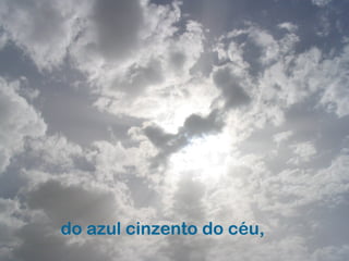do azul cinzento do céu,
 