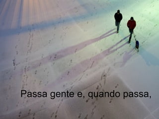 Passa gente e, quando passa,
 