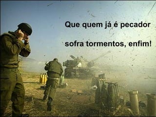 Que quem já é pecador
sofra tormentos, enfim!
 