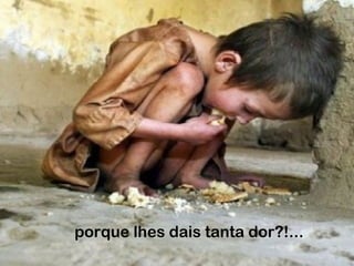 porque lhes dais tanta dor?!...
 