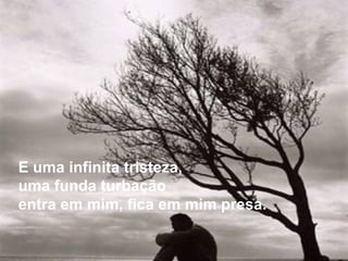 E uma infinita tristeza,
uma funda turbação
entra em mim, fica em mim presa.
 