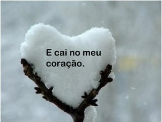E cai no meu
coração.
 