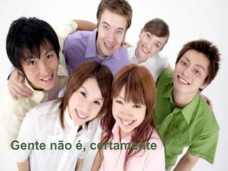 Gente não é, certamente
 