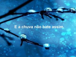 E a chuva não bate assim.
 