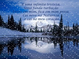 E uma infinita tristeza,  Uma funda turbação  Entra em mim, fica em mim presa.  Cai neve na Natureza  - e cai no meu coração.  