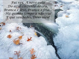 Fui ver. A neve caía  Do azul cinzento do céu,  Branca e leve, branca e fria...  -Há quanto tempo a não via!  E que saudades, Deus meu!  