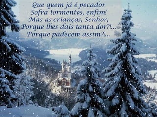 Que quem já é pecador  Sofra tormentos, enfim!  Mas as crianças, Senhor,  Porque lhes dais tanta dor?!...  Porque padecem assim?!...  