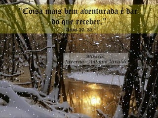 “ Coisa mais bem aventurada é dar  do que receber.” Actos 20: 35 Música:  Inverno - Antonio Vivaldi 