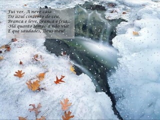 Fui ver. A neve caía  Do azul cinzento do céu,  Branca e leve, branca e fria...  -Há quanto tempo a não via!  E que saudades, Deus meu!  