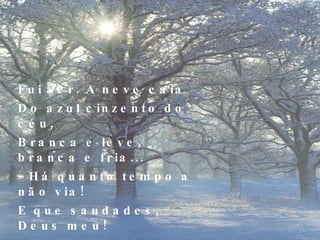 Fui ver. A neve caía Do azul cinzento do céu, Branca e leve, branca e fria... - Há quanto tempo a não via! E que saudades, Deus meu! 