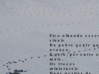 Fico olhando esses sinais Da pobre gente que avança, E noto, por entre os mais, Os traços miniaturais Duns pezitos de criança... 