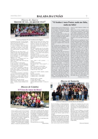 BALADA DA UNIÃO
"O Senhor é meu Pastor, nada me falta,
nada me falta!
Acabo de realizar o convívio fraterno nº1211
em Eirol,Aveiro. Mais uma vez tive a bênção
de ser chamado a testemunhar este Cristo
de braços abertos e gostava de partilhar
convosco esta experiência.
Eirol é um pequeno ponto no mapa, mas
para mim é exemplo de como todo o mundo
deveria ser.Achegada a esta alegre casinha, é
como encontrar um Pai que aguarda
ansiosamente por nós, e mal nos vê, corre
para nos abraçar. E esteAbraço... é daqueles
que nos parte os ossos, é daqueles em que
se sente que o verdadeiroAmor, éAmar sem
limites!
Este Pai olha para nós, trespassa o nosso
olhar, penetra-nos no coração e diz: "Podes
contar comigo, jamais te abandonarei!". Ele
aceita-nos com as nossas limitações e
fraquezas, tal como somos.
Ao longo destes três dias foi isso que se
passou Em cada um destes 22 novos
convivas foi sentindo este Abraço que nos
prende e jamais nos larga! Quem é tocado
por Cristo, já não fica igual. É uma nova
vida que desperta, um novo tempo que
começa a contar. "Depois de Cristo" já não
estamos sós. Estes jovens foram passando
misteriosamente de um tom carregado para
um tom desprendido... os sorrisos
começaram a iluminar Eirol. E de repente, lá
estavas TU no nosso meio, a dizer que
podemos ser felizes com um olhar cheio de
amor. E pronto... Brincalhão como és,
provocas-nos, estimulas-nos, testas os
nossos limites... sabes que somos capazes
de melhor! E nós deixamo-nos embalar por
TI e não damos pelo tempo passar... És o
bom Pastor que cuida das suas ovelhas. E
depois... vem a tranquilidade, mas também
a vontade de fazer algo pelos outros... ser
como Tu, Cristo! Ajuda-nos, Senhor, a ser
como Tu!
Muitas vezes o 4º dia é "pintado" como o
pior que nos pode acontecer! Ter que deixar
o Teu Abraço e voltar lá para fora...! Mas
qualéopastorqueabandonaassuasovelhas?
Não teria sido mais fácil para Ti, Cristo, não
ter levado avante a tua missão? Mas Tu
abraçaste a Cruz com todas as forças que
tinhas.
São João de Deus foi apelidado de "louco"
pordeixartudooquepossuía,mesmoaroupa
do corpo, e dedicar a sua vida aos doentes
desprezados pela sociedade. Certo dia vinha
com um doente aos ombros que encontrara
abandonado na estrada e com comida nas
mãos para dar aos demais, e ao subir as
escadas escorregou e caiu! Logo se
amaldiçoou pela pouca força que tinha...
deveria ter aguentado! Será ele "louco"?
Quem quer ir além do Bojador, tem de ir
além da dor. Cada um de nós tem também de
abraçar a sua cruz com todas as suas forças!
Não usar os dons que temos, as nossas
aptidões e qualidades em prol dos outros é
como deixar apodrecer a mais saborosa
laranja. Cristo convida-nos a ser os "loucos"
da nossa família, paróquia e sociedade!
Espero que cada um de nós, e em especial
estes 22 novos convivas, consigamos ser as
mãos, os pés e os lábios de Cristo. Ele morreu
de braços abertos, como quem abraça o
mundo... Teremos nós a força, a coragem e o
amor de não viver com os nossos cruzados?
Saí de Eirol com este sentido de missão, de
dar um pouco mais do que tenho, de correr
riscos... Contigo a meu lado, o que é que
pode correr mal? Tu és o Bom Pastor e eu a
tua ovelha e, por isso, nada me faltará!
Domingos Terra C.F. 834
De 22 a 25 de Março, no final da Quaresma,
realizou-se na diocese, mais um Convívio
Fraterno, na Casa das Irmãs de S. José de
Cluny. O Convívio Fraterno 1210 reuniu
quarenta jovens de várias paróquias da dio-
cese que, junto de outros jovens convivas,
vieram conhecer o Cristo que se entregou na
cruz para nos libertar e para nos dar a
salvação.
Ao longo dos três dias de Convívio Fraterno,
alguns destes jovens vieram para ter um
primeiro encontro com Jesus, outros vieram
continuar a sua caminhada na fé e prosseguir
em Igreja e, ao longo dos mesmos três dias,
nós, jovens convivas que acompanhámos
estes jovens neste Convívio Fraterno,
acolhemo-los e alegrámo-nos com os seus
encontros, com as suas partilhas, com os
seus sorrisos, com a transformação que só o
Amor de Deus e a vivência a partir d'Ele nos
pode dar.
Estar em Convívio Fraterno e viver neste
Movimento que é uma verdadeira família,
junto das Irmãs de S. José de Cluny, que nos
acolhem sempre com tanto amor é acolher
Deus nas nossas vidas e, à Sua semelhança,
amarcomoElenosama.Quesaibamosfirmar
a nossa fé neste amor tão grande e saibamos
olhar o mundo pelo olhar do Pai.
Liliana Nabais
Diocese de Santarém
Diocese de Santarém
Diocese do Algarve
No passado mês de Abril, 32 jovens entraram
numa casa desconhecida e desconhecendo a
maioria das pessoas lá presentes.
Uns com a curiosidade de querer saber o que é
o Convívio Fraterno, outros querendo
"despachar" este momento, e outros, ainda,
com a audácia de querer viver plenamente
este encontro pessoal, com Deus e com os
outros…
Prescindiram das suas Vidas normais… e o
milagre do Amor do Pai operou maravilhas
nos seus corações e cada uma destas pessoas
jovens acabou por viver verdadeiramente o
dia da Liberdade!!... e sentir a verdadeira
alegria de se ser Cristão!
"Querem vir ver… ou querem viver??" foi
das primeiras perguntas lançadas…
Muitas vezes, vemos a Vida, vemos Jesus mas
não O vivemos…
E esse foi o primeiro grande desafio…
Os dias decorreram… a 25 Abril depararam-
se com o Cristo que nos liberta, que nos perdoa
e nos ensina a amar e a perdoar…
…a 26 de Abril, encontrámos o Perdão em
nossas Vidas e sentimo-lO habitar em cada
um dos nossos corações…foi a Festa do filho
que retorna à casa do Pai, foi a Festa da
Ressurreição!...
…a 27 de Abril, descobrimos a importância
que temos na história da nossa Igreja e o quão
importante é a nossa contribuição na
construção de um mundo melhor, através da
partilha da herança que herdámos, em par-
ticular no 1217.
Sabemos que o 4ºdia não será fácil…
Imensas dúvidas, imensas recaídas, imensas
falhas… inerentes à nossa condição de ser
humano.
Sabemos que, por sermos como somos, a nossa
relação com Deus será como a tal elipse: uns
momentos estaremos mais próximos dEle,
outras vezes estaremos mais distantes… e a
nossa luzinha irá passar por ventos fortes e
tempestades!
Mas também sabemos que Ele está sempre
connosco… Ainda que tudo na nossa Vida nos
pareça falhar, Ele não nos falha, está sempre
presente e à nossa espera para nos orientar e
(re)erguer!... e a nós, basta a cada instante da
nossa vida, busca-LO…
À despedida, no meio da emoção e alegria,
todos saímos com uma certeza: vivemo-lO…e
queremos continuar a Viver Cristo nas nossas
Vidas!!
"Nem sempre é fácil acreditar…… o
caminhar…
O mundo faz-nos duvidar…
Mas a Tua luz, Jesus… faz-nos avançar!!!!... e
a espalhar:
Que És porto seguro, és nosso abrigo
Dás-nos esperança que só o Amor é real!
Que a Vida sem perdão não conhecerá
a alegria de amar...amar, amar!
"Ide por todo o mundo", difundir a semente
do Amor.
Queremos testemunhar
A Alegria de seres o nosso Senhor!
A Alegria de seres o nosso Senhor!
Queremos crescer e entregar
as nossas vidas em união.
E quando caírmos, olhando ao Alto…
enches de Vida cada coração!... de amor, de
amor…"
Querem vir ver... ou querem viver?
Convívio-Fraterno Nº 1217 da diocese doAlgarve
7Abril/Maio 2013
Diocese de Coimbra
O Vírus espalhou-se pelo Convívio Fraterno
1214 e os seus 24 novos convivas! Este
Vírus chama-se Amor de Deus e esteve
presente nos dias 24 a 27 de Abril na Casa
ConVidaemQuiaiosnaDiocesedeCoimbra.
Espera-se que se continue a espalhar por
toda a Diocese nos próximos dias.
Os sintomas foram abalos, Palavra, sorrisos,
coraçõesquentes,abraços,narizesvermelhos
e espirros... Por entre dúvidas e realidades
difíceis, a receita foi a descoberta de que
somos únicos e amados pelo Pai, cada um
ao seu jeito, experimentando o Seu abraço
bem apertado e aconchego da Sua Família -
a nossa Igreja - e conhecendo o sentido de
que a felicidade se encontra no ir pelo mundo
levar a Sua herança.
Indo para o Convívio, p’ro meu lindo e belo
CF, aí que bela festa!
CF... É o 1214!!!
Pelos que fizeram este caminho,
Mónica Rocha
O Vírus do Amor de Deus!
Convívio-Fraterno Nº 1210 da diocese de Santarém
Convívio-Fraterno Nº 1214 da diocese de Coimbra
 