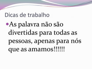 Dicas de trabalho
As palavra não são

divertidas para todas as
pessoas, apenas para nós
que as amamos!!!!!!

 