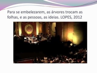 Para se embelezarem, as árvores trocam as
folhas, e as pessoas, as ideias. LOPES, 2012

 