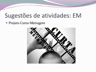 Sugestões de atividades: EM
 Projeto Curta-Metragem

 