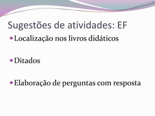 Sugestões de atividades: EF
 Localização nos livros didáticos
 Ditados
 Elaboração de perguntas com resposta

 