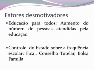Fatores desmotivadores
 Educação para todos: Aumento do

número de pessoas atendidas pela
educação.
 Controle do Estado sobre a frequência

escolar: Ficai, Conselho Tutelar, Bolsa
Família.

 