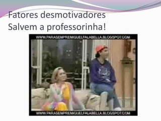 Fatores desmotivadores
Salvem a professorinha!

 