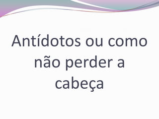 Antídotos ou como
não perder a
cabeça

 