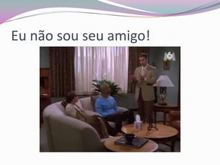Eu não sou seu amigo!

 