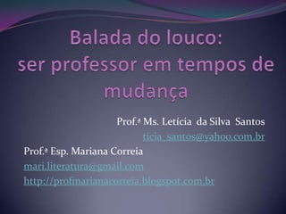 Prof.ª Ms. Letícia da Silva Santos
ticia_santos@yahoo.com.br
Prof.ª Esp. Mariana Correia
mari.literatura@gmail.com
http://profmarianacorreia.blogspot.com.br

 