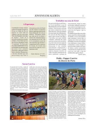 JOVENS EM ALERTA
Caminhandonotempo,estamos
a passos do grande encontro de
Jovens na cidade de Rio de
Janeiro no outro lado do
Atlântico, que tem como tema
"Ideefazeidiscípulosentretodas
as nações". Como tal é
necessárioprepararmo-nospara
celebrar oAmor Maior que nos
une.Porisso,abordamosotema
"A esperança". De facto, para
umcristãoéfundamentalviverna
profundidadedaesperança,para
que possa viver o presente
projectado o olhar para o Reino
futuroeabsoluto.Masparaisso,
é deveras relevante que essa
perseverança seja forte e
A Esperança
Os convivas da diocese do Porto e
de Aveiro partilham a casa do
MovimentodosConvíviosFraternos
de Ideso - Eirol (Aveiro), esta casa
que está no coração dos convivas
destasdioceses,carecedecuidados
deconservaçãoedemelhoramento.
Os convivas do Porto lançaram
mãos à obra, no dia 18 de Maio e
13 de Julho, com muito trabalho
voluntário, sobretudo dos casais
convivas e jovens convivas da dio-
cese, bem como, de uma equipa de
profissionais que graciosamente
ofereceram o seu trabalho
especializado e emprestaram a
maquinaria necessária. A grande
empresa proposta consistiu em
vedar a casa pela construção de um
muro, aumentar o parque de
Trabalhos na casa de Eirol
alicerçada nas raízes da fé para
que não caiamos na esperança
passiva,aquelaqueactuadeuma
forma disfarçada. Na Carta aos
Hebreus, "Desejamos porém
que cada um de vós mostre o
mesmozelo,mantendointactaa
sua esperança até ao fim" (Hb
6,11), está patente o anseio de
uma esperança que introduz o
compromisso na fé e o projecto
de missão. Só mesmo uma
pessoa de fé é capaz de viver a
esperança cristã.
Nádia Mofreita, CF 1119 -
Bragança
No passado dia 25 de Maio, o grupo de
convivas de Avanca proporcionou uma noite
de animação e alegria, à sua população e a
outros interessados, com mais uma edição do
"Sarau Conviva" que teve lugar no auditório
do centro paroquial. Este evento, que consiste
principalmente na atuação de vários grupos
de convivas da diocese do Porto, levou a que
vários jovens caracterizassem de diferentes
formas o tema pré-estabelecido "Expressa a
tua fé". Houve canto, representação, dança e
muitas brincadeiras que presentearam a todos
os participantes sorrisos e boa disposição.
Os grupos participantes foram: CF 1171,
CF1193, Coordenadores equipa do Hélder,
Coordenadores equipa do Carlos Matos, Vila
Chã, CAMPE, Casais de Travanca, Fornos,
Castelões, Avanca, Equipa de Animação
Musical…
Esta é uma forma divertida de reunir amigos
Sarau Conviva
cristãos que, nesta noite em específico,
expressaram a sua fé com base na dedicação
que depositaram ao contribuírem, de forma
tão entusiasta, num acontecimento, de certa
forma, com carácter solidário. Com a venda
de rifas para o sorteio de um cabaz, um
pequeno leilão de produtos, e a venda de
comida e bebidas durante o decorrer da noite,
foi angariado dinheiro que reverterá para as
obras da unidade de cuidados continuados em
Avanca. De salientar que a maior parte dos
produtos foram disponibilizados pelo grupo
organizador, com o apoio do café Triângulos.
A pomba, símbolo do Espírito Santo, que tem
um papel importante na fé, foi o símbolo
escolhido para o sarau, tendo sido um
elemento presente na decoração. Também foi
oferecido a todos os que assistiram e actuaram
uma pomba em origami.
No dia 7 de Julho os convivas valentes e
destemidos, que aceitaram o convite, viveram
um dia diferentes, fomos à procura do Norte,
da estrela polar que sustenta e inspira a nossa
vida!AEstrela Polar, não é a maior nem a mais
visível das estrelas de céu, ela só é importante
porque está centrada no eixo da Terra, no pólo
norte do planeta Terra e por isso cria a unidade
e serve de referência e de orientação. Assim
deveseranossavidacentradanavidadeJesus,
criar a unidade no eixo da fé, e onde quer que
estejamos, estaremos sempre com Jesus.
A Equipa de Animação Pastoral promoveu o
1º Peddy - Papper Conviva na Serra da Freita
(Arouca). Estava um dia quentíssimo, uns 40
grausnocimodaserra,masoapeloconvivafoi
maisforteecercade100jovensealgunscasais
convivas aceitaram o convite e, por equipas,
realizaram o suado percurso pedestre, por
montes e vales, escarpas verdejantes, algumas
simpáticas sombras, ribeiros refrescantes e um
calor tórrido. Após muita inspiração para re-
sponder ao exigente questionário e muita
Peddy - Papper Conviva
da diocese do Porto
transpiraçãopelacaminhada,houvetempopara
descansar na sombra do pinhal e saborear o
almoçopartilhadoentretodos.Pararetemperar
asforçasaindahouvetempoparaumabanhoca
nas lagoas de águas refrescantes do rio Caima.
Após o almoço, retemperadas as forças e
nomeaçãodaequipavencedora,celebrou-seno
meio da natureza a Eucaristia presidida pelo
amigo Padre Valente, que bem nos soube a
Eucaristia! Amelhor parte do dia!
Jesus ali presente, entre o céu azul, quente
fogo, as sombras das árvores, verde esperança,
as rochas a lembrar que entre o céu e a terra,
temos como missão ser as pedras vivas do
templo de Jesus, comungamos Jesus,
comungamosentrenósnocimodaserraaalegria
de ser cristão conviva. Bela experiencia de
encontroentreosconvivasdoPorto,umafesta,
na caminhada, na partilha, na alegria e na
celebraçãodaEucaristia.
António Silva
estacionamento, limpar as zonas
envolventes, melhorar os acessos à
casaerealizarumalimpezanointe-
rior da casa, preparando-a para os
convívios de Agosto que se
aproximam.
Ostrabalhosforamdurosmastodos
saímosmaisfelizesdestasjornadas
de trabalho, a nossa casa é também
onde semeamos a nossa vida e a
regamoscomonossosuor,criamos
prioridadesàsnossaspreocupações
e nos dedicamos a causas nobres.
Construímos o nosso coração ao
jeito de acolher a palavra de Jesus,
de forma a sermos testemunhas
vivasdeJesusnocoraçãodosnovos
convivas, em todo o tipo de
trabalho dêmos glória a Deus!
António Silva
5Junho/Julho 2013
 