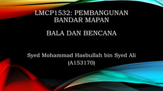 LMCP1532: PEMBANGUNAN
BANDAR MAPAN
BALA DAN BENCANA
Syed Mohammad Hasbullah bin Syed Ali
(A153170)
 