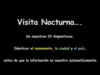 Visita Nocturna….
             Se muestran 20 diaposituvas.


     Identicar el monumento, la ciudad y el pais,


antes de que la información se muestre automaticamente.
 