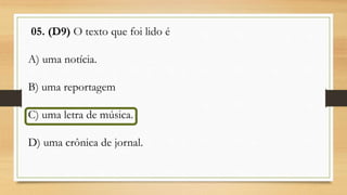 05. (D9) O texto que foi lido é
A) uma notícia.
B) uma reportagem
C) uma letra de música.
D) uma crônica de jornal.
 