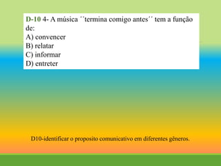 D-10 4- A música ´´termina comigo antes´´ tem a função
de:
A) convencer
B) relatar
C) informar
D) entreter
D10-identificar o proposito comunicativo em diferentes gêneros.
 