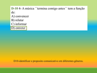 D-10 4- A música ´´termina comigo antes´´ tem a função
de:
A) convencer
B) relatar
C) informar
D) entreter
D10-identificar o proposito comunicativo em diferentes gêneros.
 