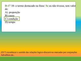 D-17 10- o termo destacado na frase: Se eu não tivesse, tem valor
de:
A) proporção
B) causa
C) condição
D) tempo
(D17) reconhecer o sentido das relações logico-discursivas marcadas por conjunções
Adverbios etc..
 