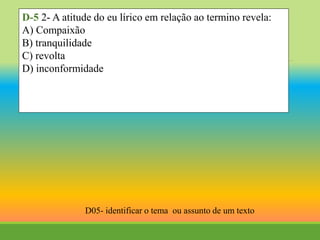 D-5 2- A atitude do eu lírico em relação ao termino revela:
A) Compaixão
B) tranquilidade
C) revolta
D) inconformidade
D05- identificar o tema ou assunto de um texto
 