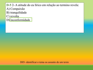 D-5 2- A atitude do eu lírico em relação ao termino revela:
A) Compaixão
B) tranquilidade
C) revolta
D) inconformidade
D05- identificar o tema ou assunto de um texto
 