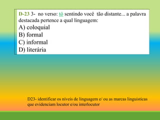 D-23 3- no verso: tô sentindo você tão distante... a palavra
destacada pertence a qual linguagem:
A) coloquial
B) formal
C) informal
D) literária
D23- identificar os níveis de linguagem e/ ou as marcas linguisticas
que evidenciam locutor e/ou interlocutor
 