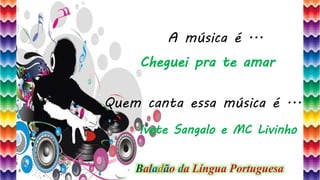 10
A música é ...
Quem canta essa música é ...
Cheguei pra te amar
Ivete Sangalo e MC Livinho
Baladão da Língua Portuguesa
 
